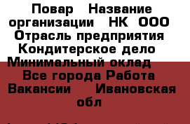 Повар › Название организации ­ НК, ООО › Отрасль предприятия ­ Кондитерское дело › Минимальный оклад ­ 1 - Все города Работа » Вакансии   . Ивановская обл.